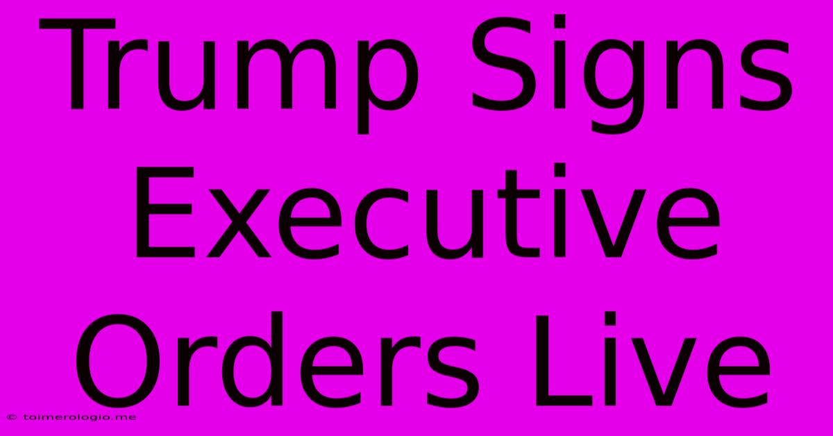 Trump Signs Executive Orders Live