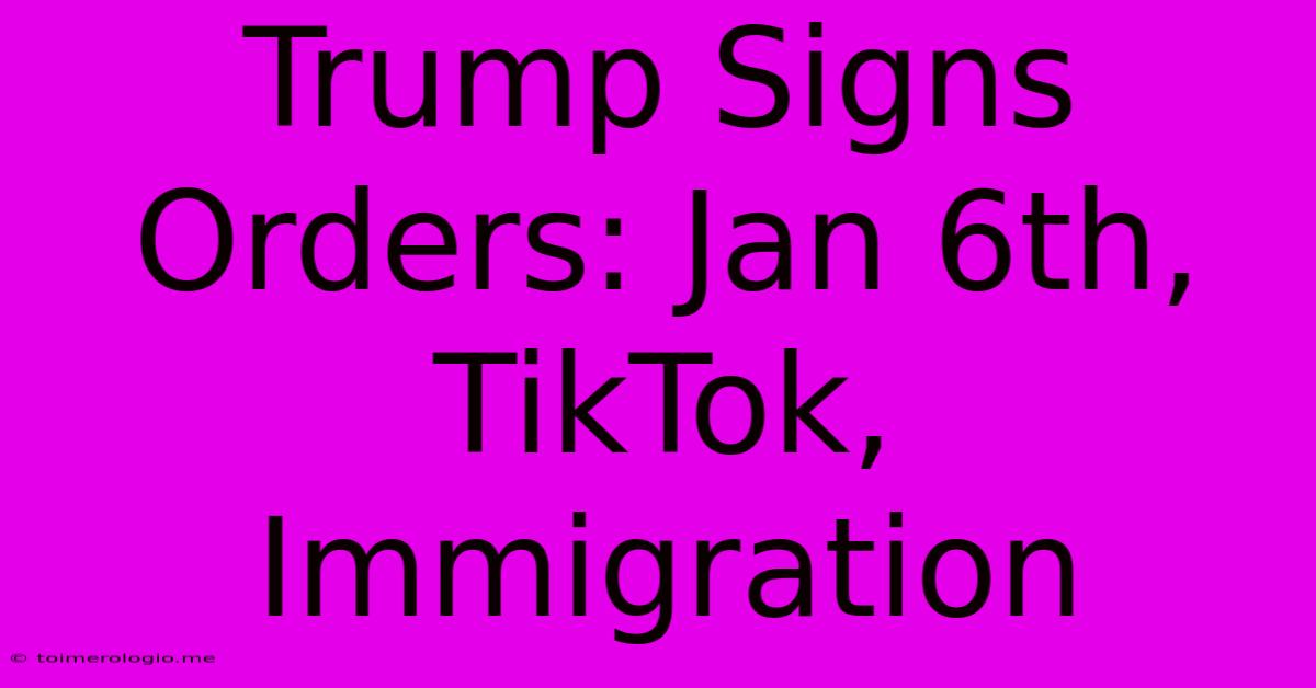 Trump Signs Orders: Jan 6th, TikTok, Immigration