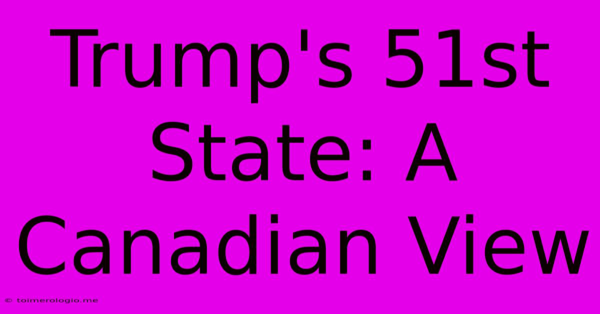 Trump's 51st State: A Canadian View