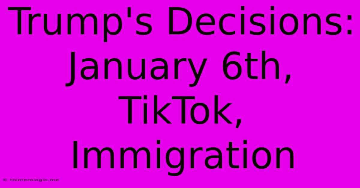 Trump's Decisions: January 6th, TikTok, Immigration