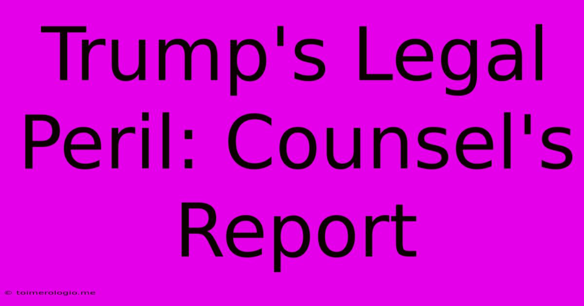 Trump's Legal Peril: Counsel's Report