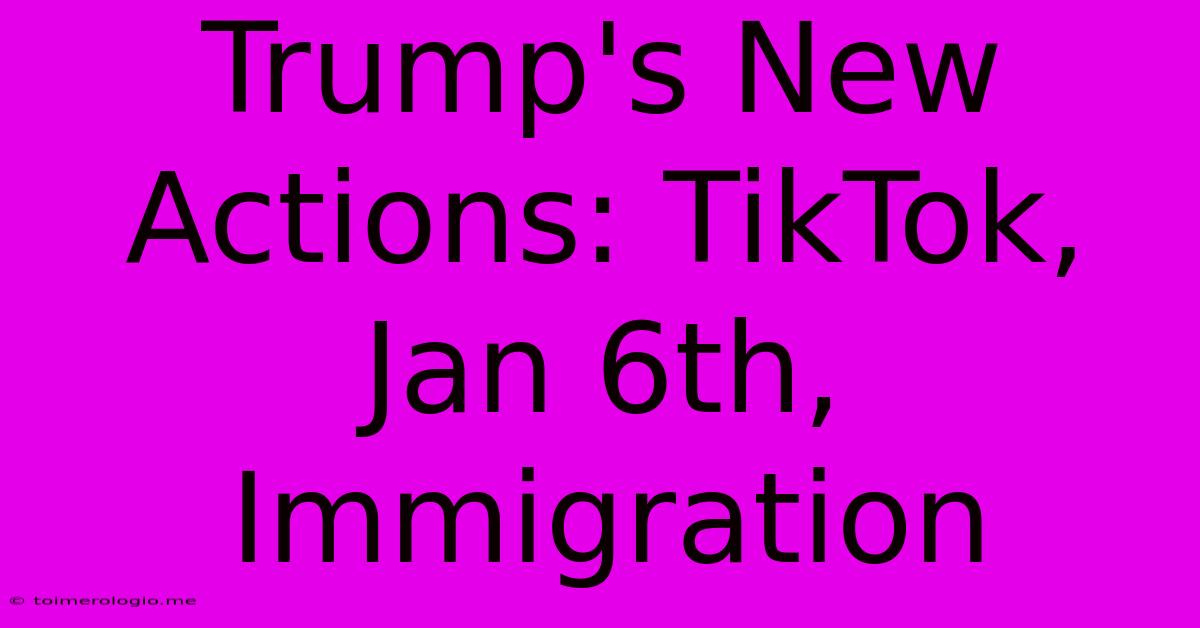 Trump's New Actions: TikTok, Jan 6th, Immigration