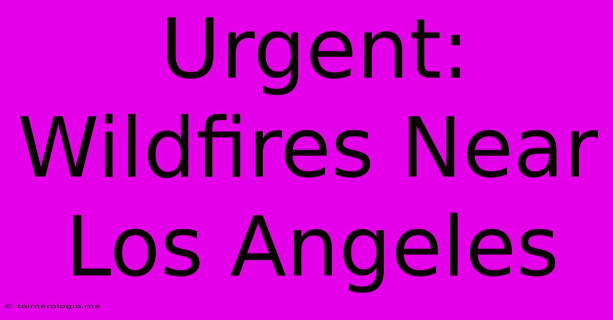 Urgent: Wildfires Near Los Angeles