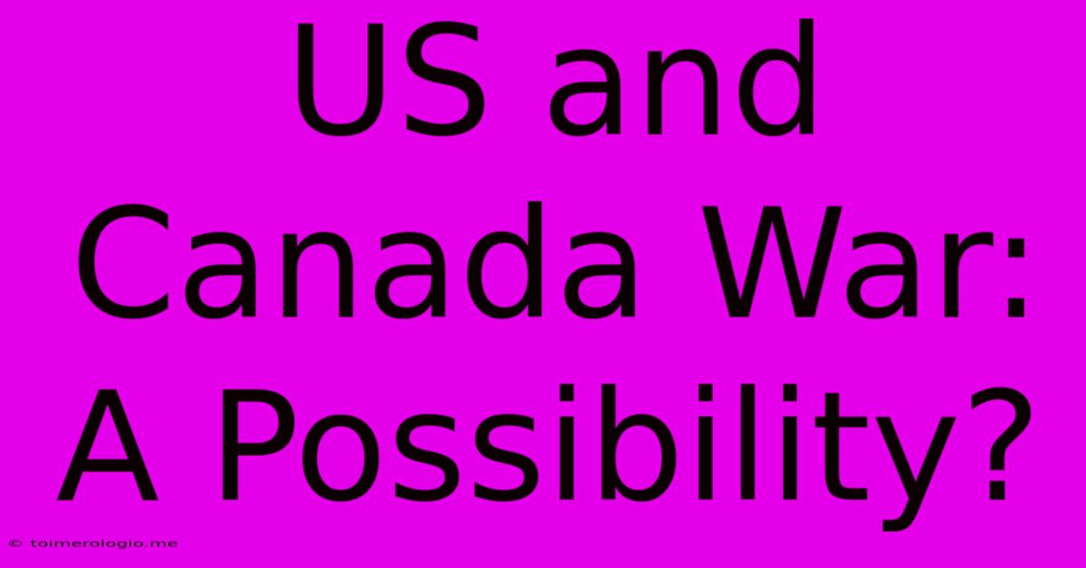 US And Canada War: A Possibility?