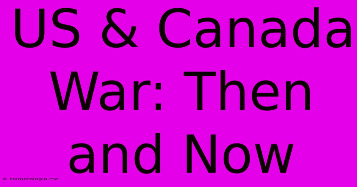 US & Canada War: Then And Now