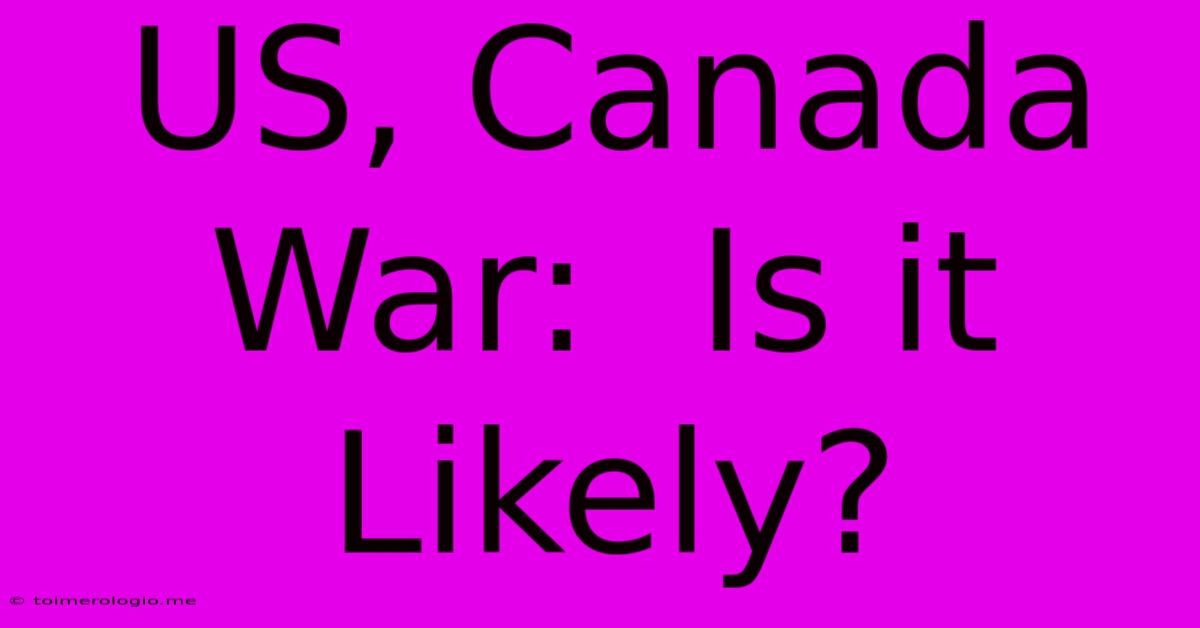 US, Canada War:  Is It Likely?