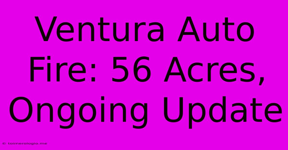 Ventura Auto Fire: 56 Acres, Ongoing Update