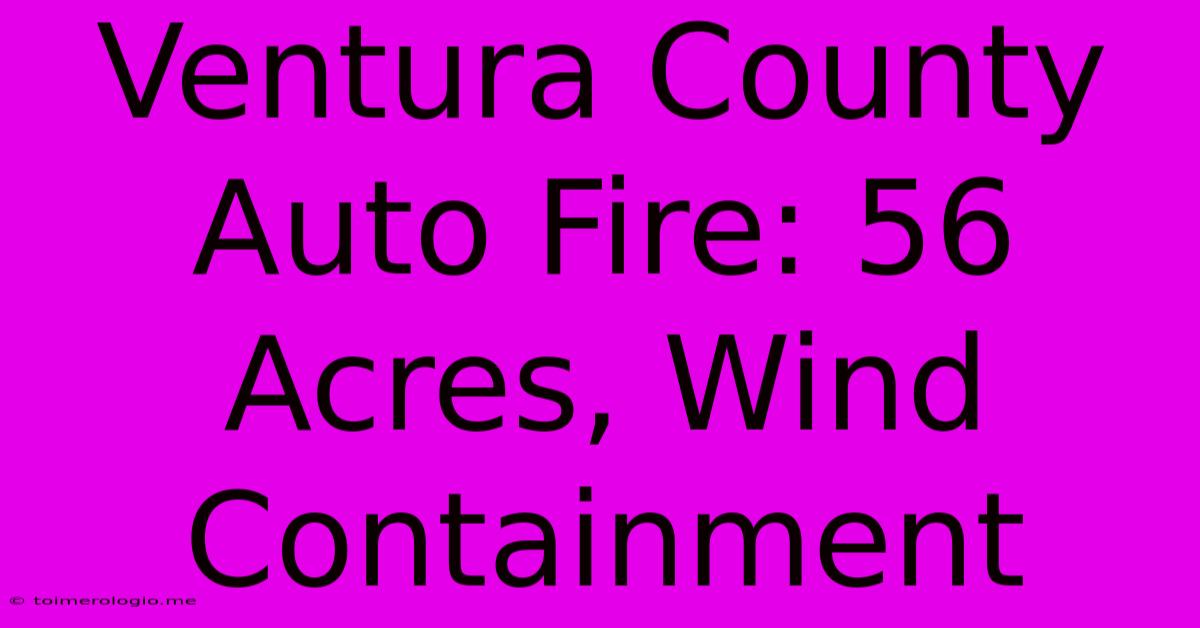 Ventura County Auto Fire: 56 Acres, Wind Containment