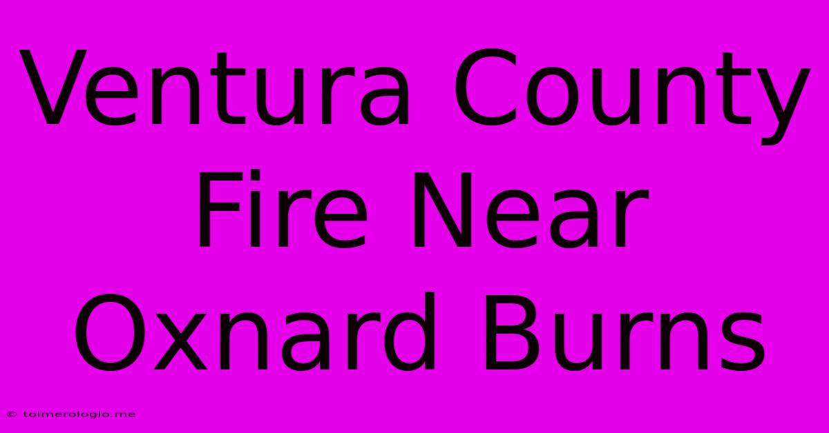 Ventura County Fire Near Oxnard Burns