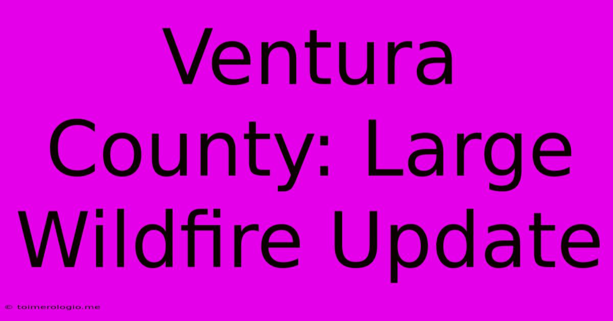 Ventura County: Large Wildfire Update