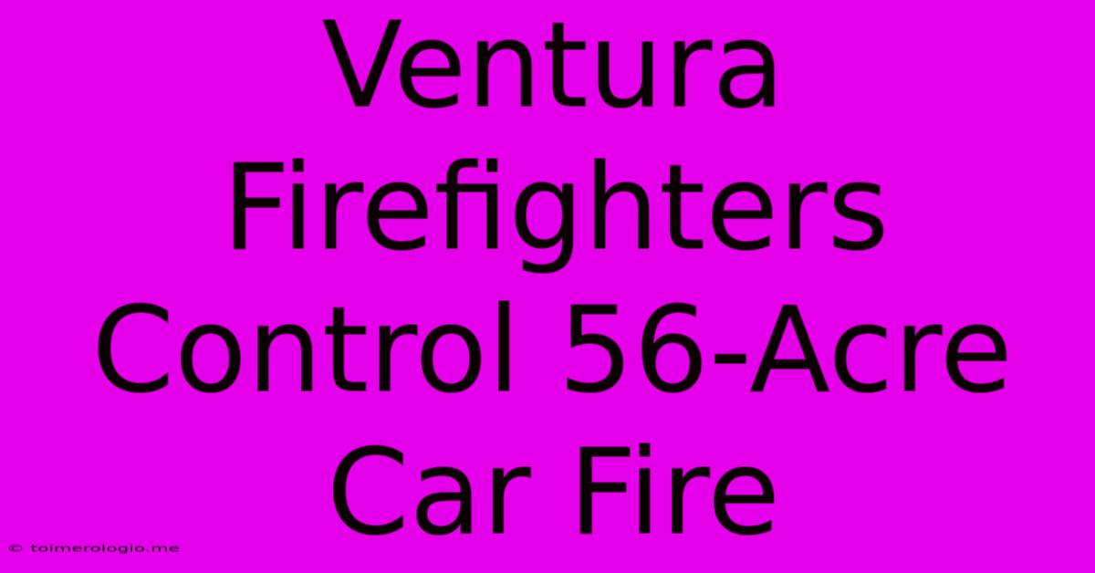 Ventura Firefighters Control 56-Acre Car Fire