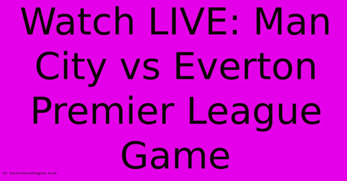 Watch LIVE: Man City Vs Everton Premier League Game