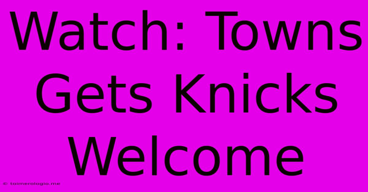 Watch: Towns Gets Knicks Welcome