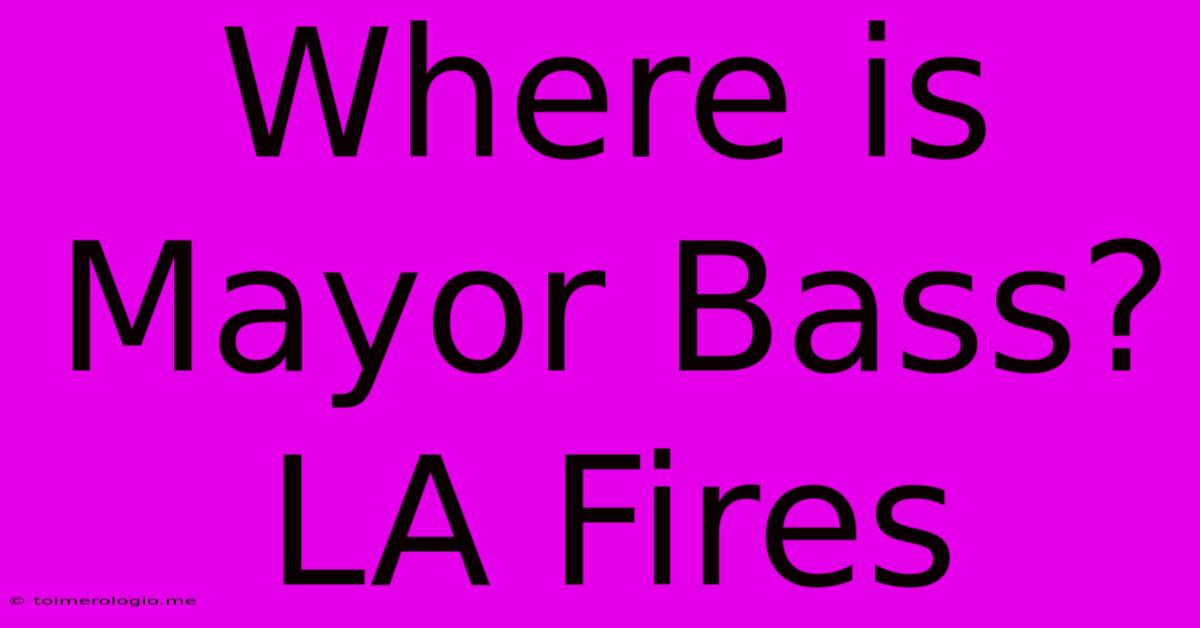 Where Is Mayor Bass? LA Fires