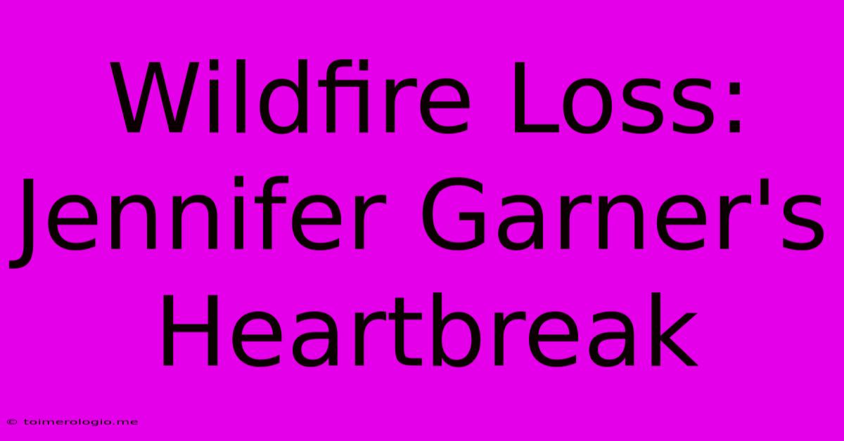 Wildfire Loss: Jennifer Garner's Heartbreak