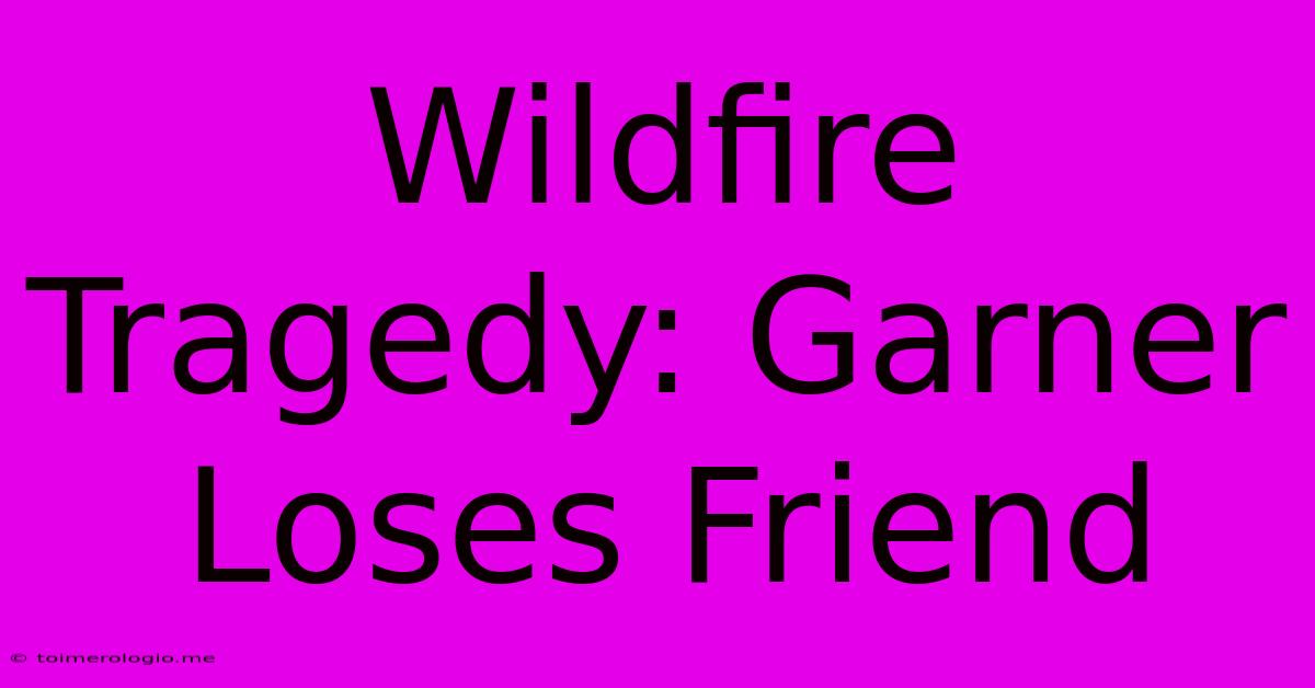 Wildfire Tragedy: Garner Loses Friend