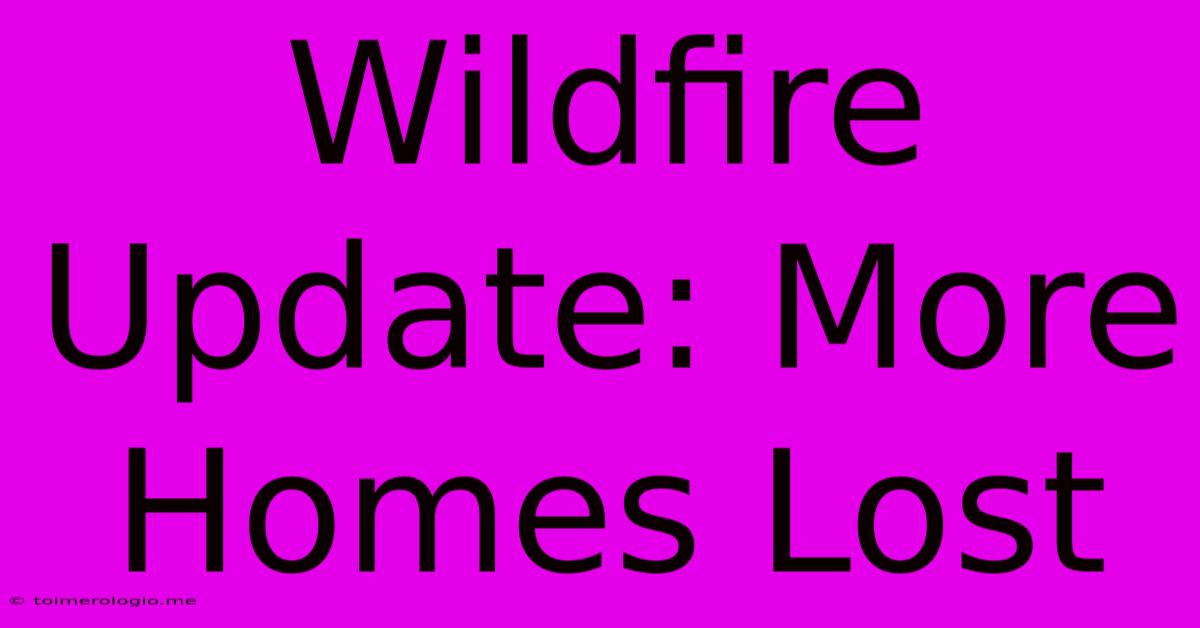 Wildfire Update: More Homes Lost