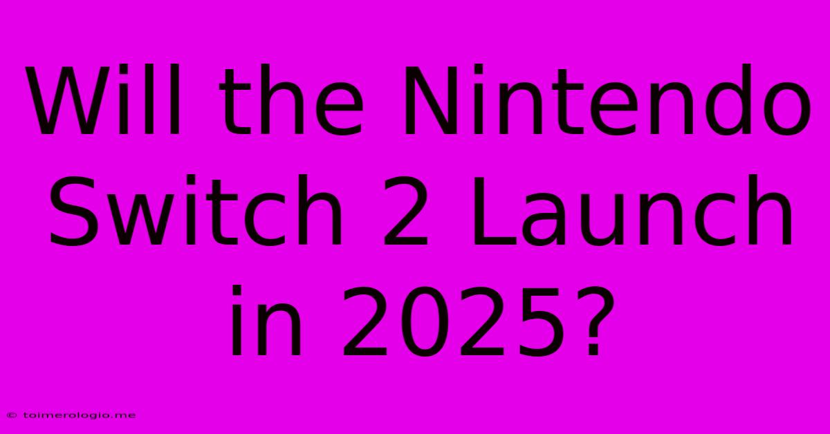 Will The Nintendo Switch 2 Launch In 2025?