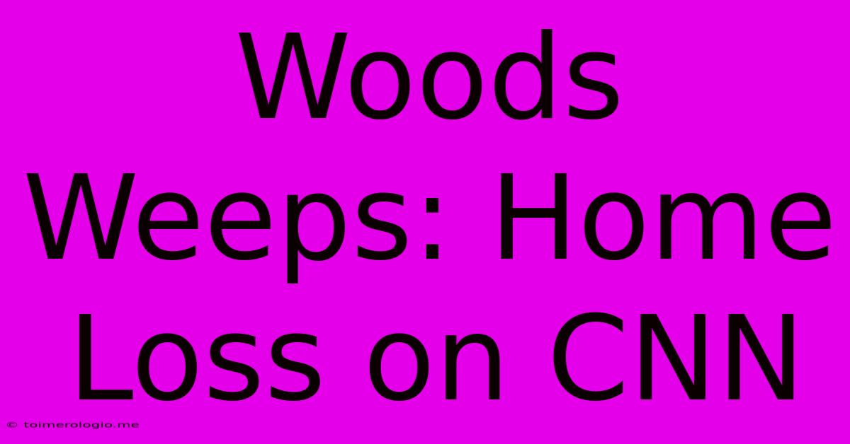 Woods Weeps: Home Loss On CNN