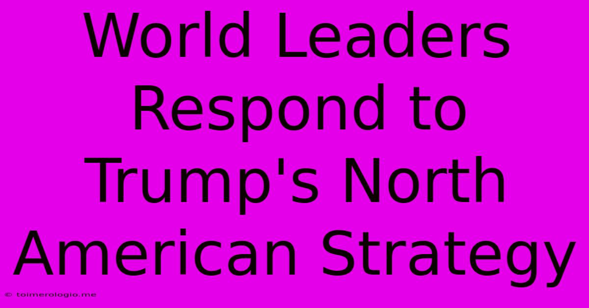 World Leaders Respond To Trump's North American Strategy