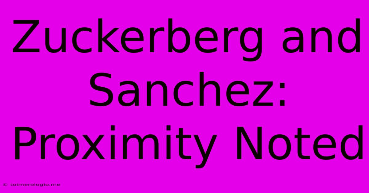 Zuckerberg And Sanchez: Proximity Noted