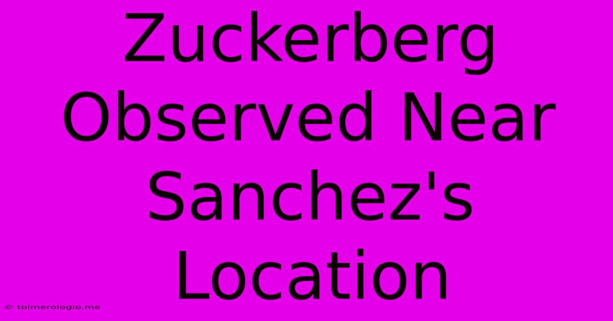 Zuckerberg Observed Near Sanchez's Location